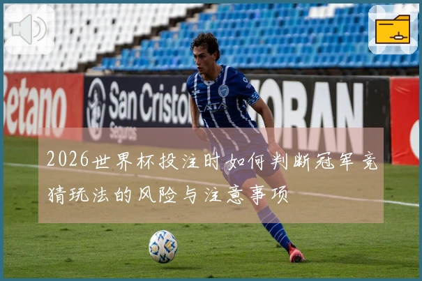 2026世界杯投注时如何判断冠军竞猜玩法的风险与注意事项