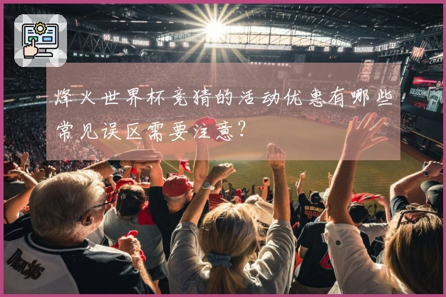 烽火世界杯竞猜的活动优惠有哪些常见误区需要注意？