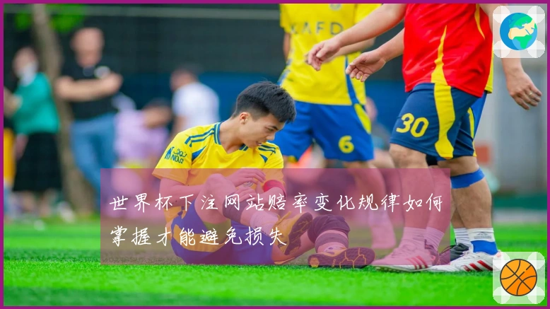 世界杯下注网站赔率变化规律如何掌握才能避免损失