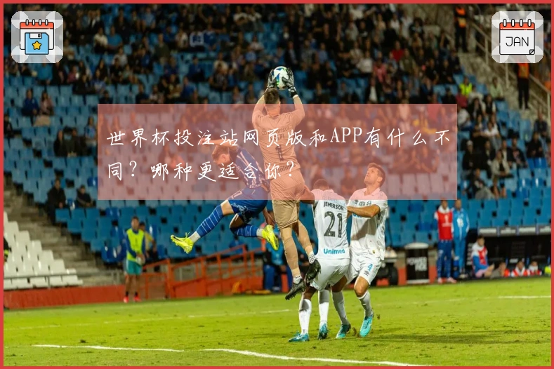 世界杯投注站网页版和APP有什么不同？哪种更适合你？