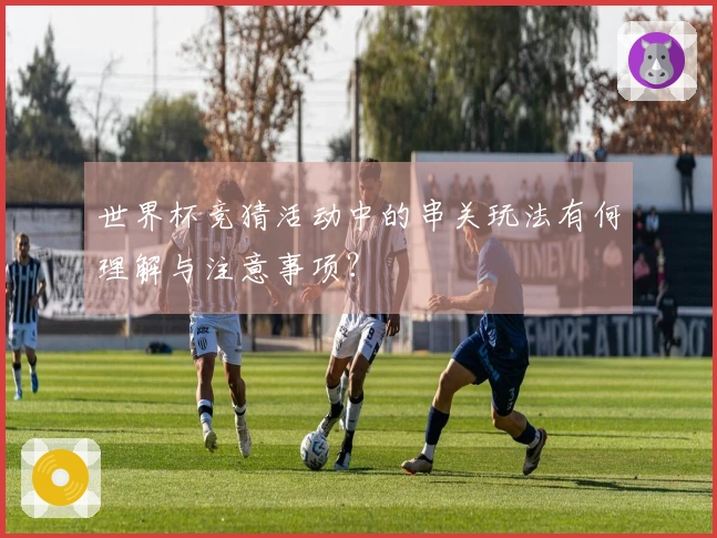 世界杯竞猜活动中的串关玩法有何理解与注意事项？