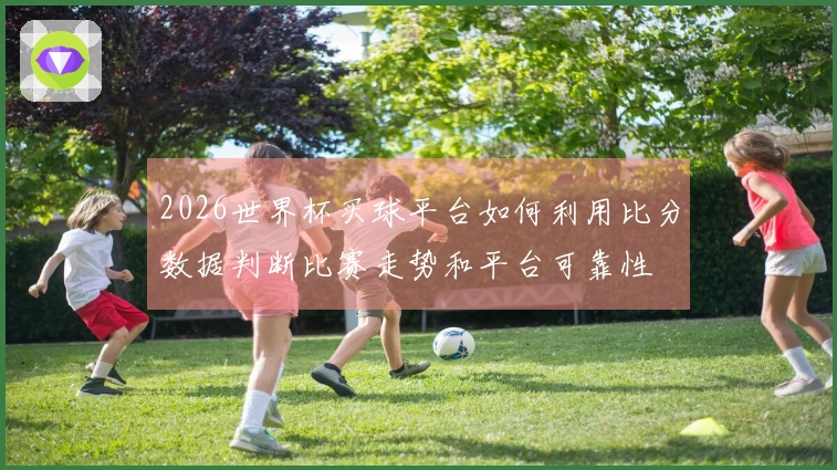 2026世界杯买球平台如何利用比分数据判断比赛走势和平台可靠性