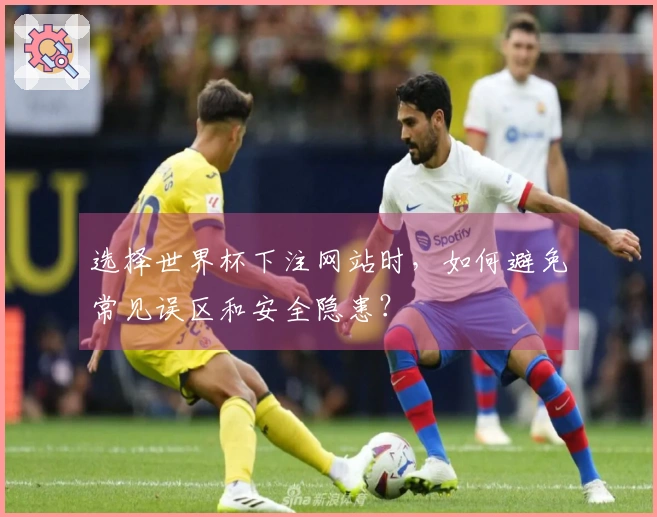 选择世界杯下注网站时，如何避免常见误区和安全隐患？