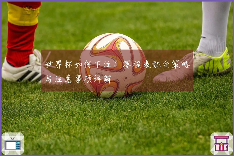 世界杯如何下注？赛程表配合策略与注意事项详解