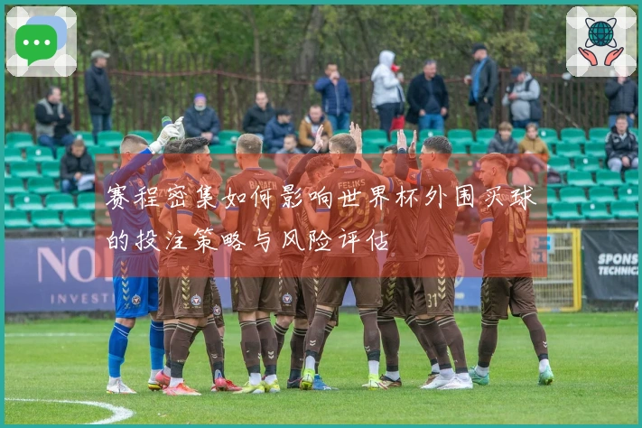 赛程密集如何影响世界杯外围买球的投注策略与风险评估