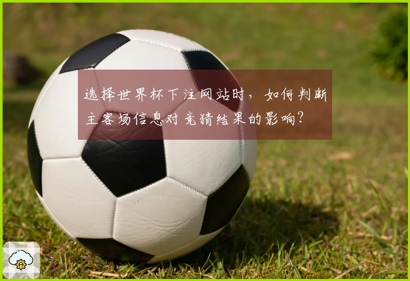 选择世界杯下注网站时，如何判断主客场信息对竞猜结果的影响？