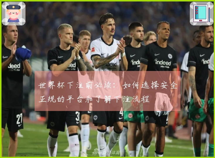 世界杯下注前必读：如何选择安全正规的平台和了解下注流程