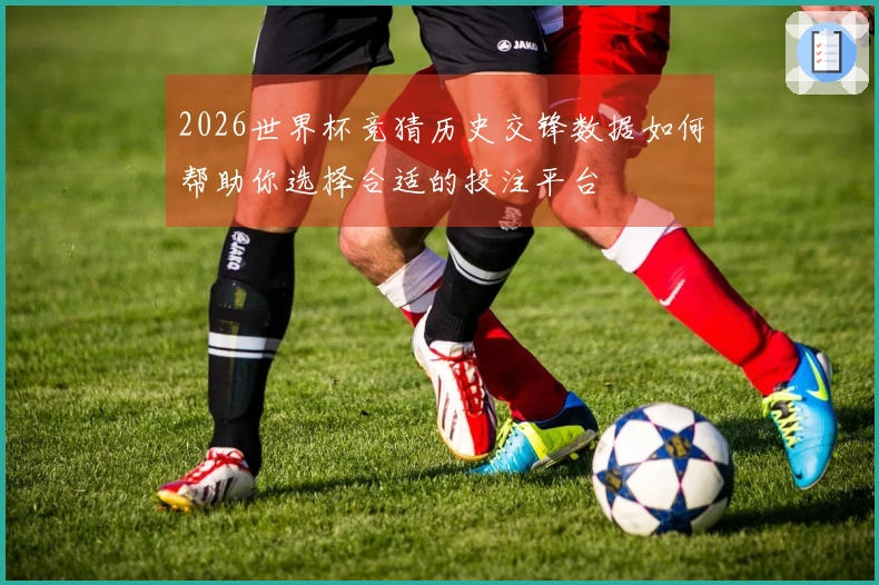 2026世界杯竞猜历史交锋数据如何帮助你选择合适的投注平台
