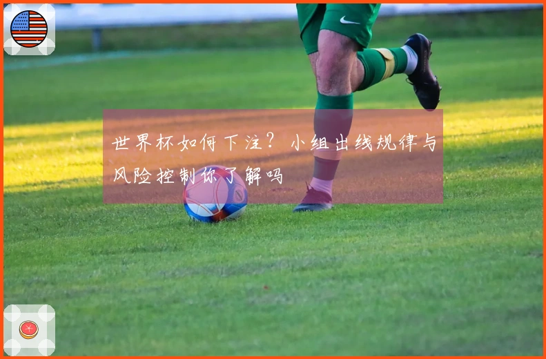 世界杯如何下注？小组出线规律与风险控制你了解吗