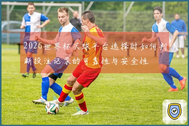 2026世界杯买球平台选择时如何判断投注记录的可靠性与安全性