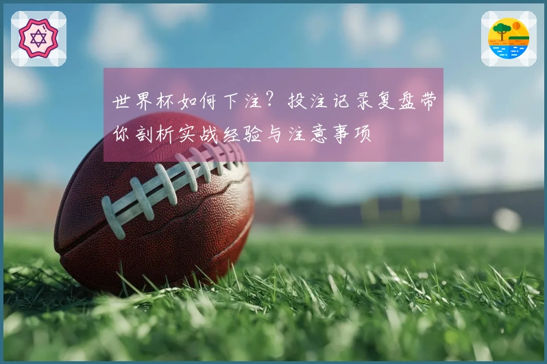 世界杯如何下注？投注记录复盘带你剖析实战经验与注意事项