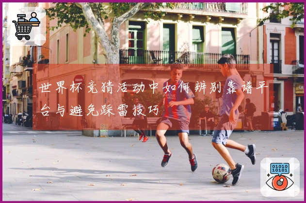 世界杯竞猜活动中如何辨别靠谱平台与避免踩雷技巧