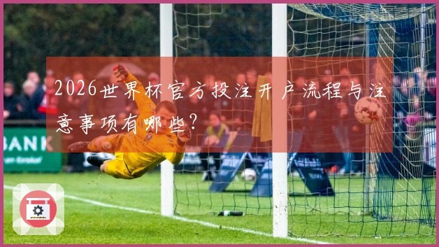 2026世界杯官方投注开户流程与注意事项有哪些？