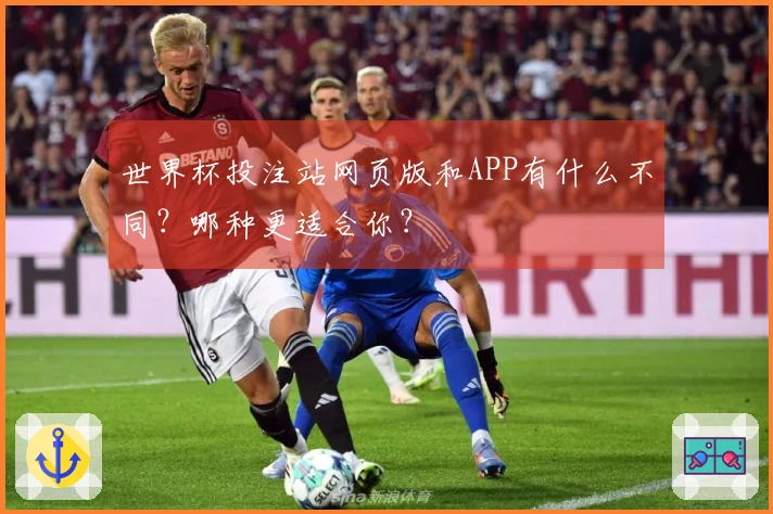 世界杯投注站网页版和APP有什么不同？哪种更适合你？