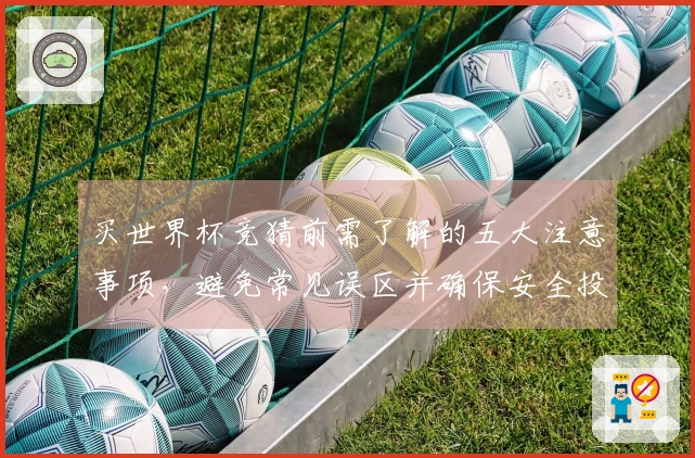 买世界杯竞猜前需了解的五大注意事项，避免常见误区并确保安全投注