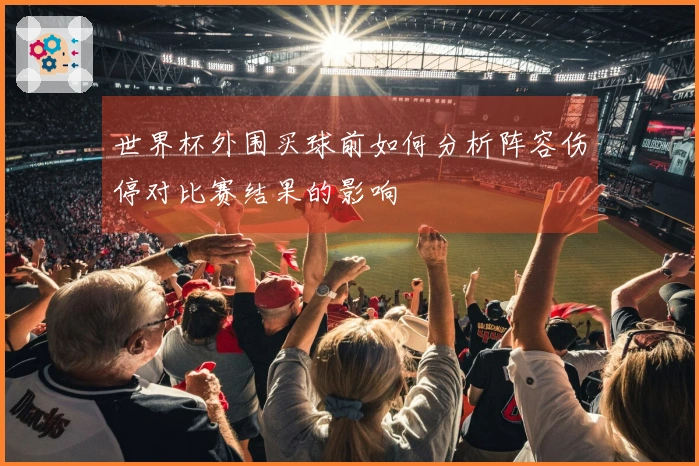 世界杯外围买球前如何分析阵容伤停对比赛结果的影响