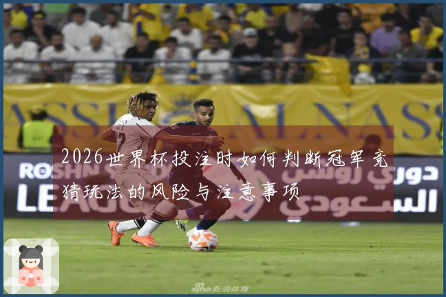 2026世界杯投注时如何判断冠军竞猜玩法的风险与注意事项
