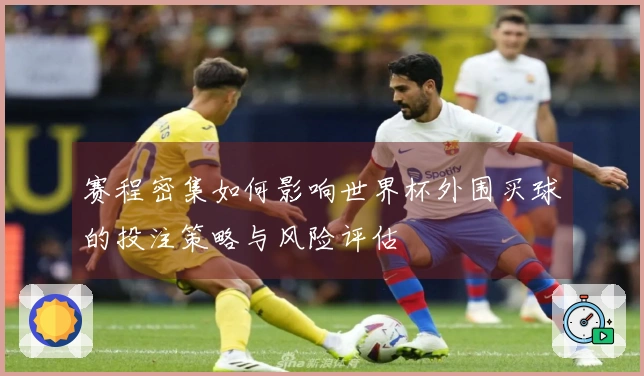 赛程密集如何影响世界杯外围买球的投注策略与风险评估