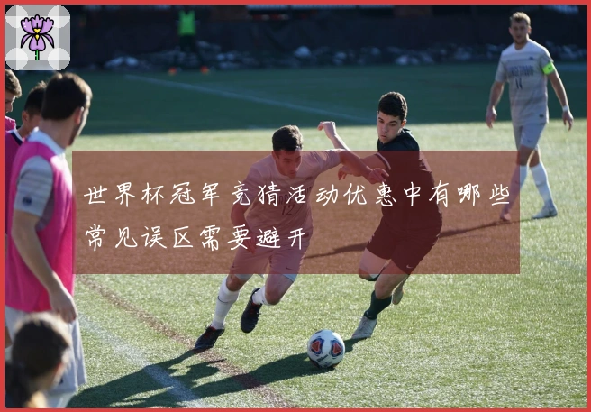 世界杯冠军竞猜活动优惠中有哪些常见误区需要避开