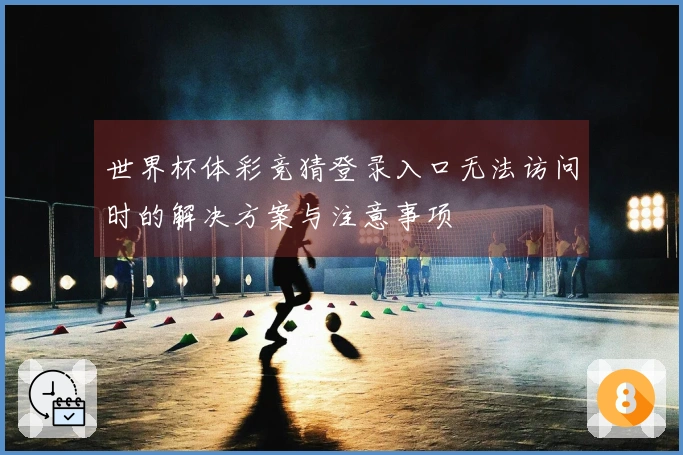 世界杯体彩竞猜登录入口无法访问时的解决方案与注意事项