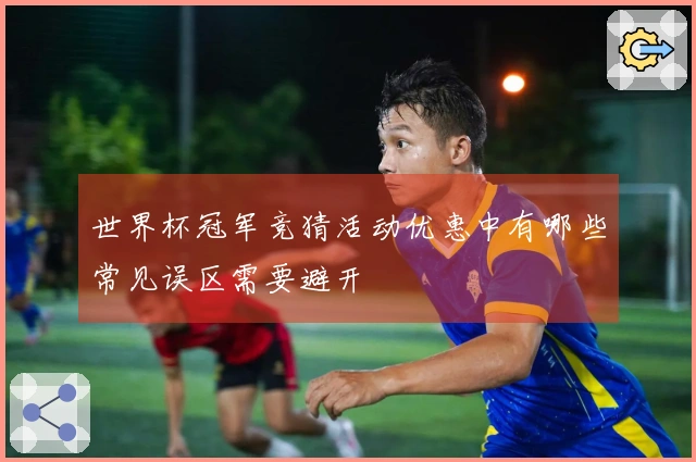 世界杯冠军竞猜活动优惠中有哪些常见误区需要避开
