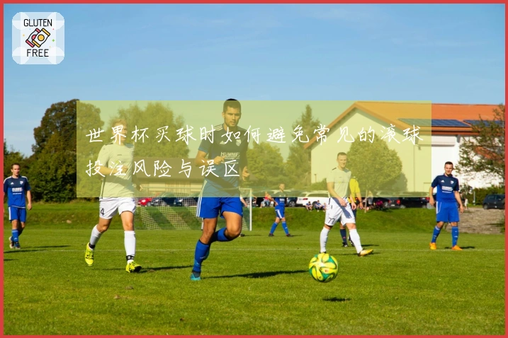 世界杯买球时如何避免常见的滚球投注风险与误区