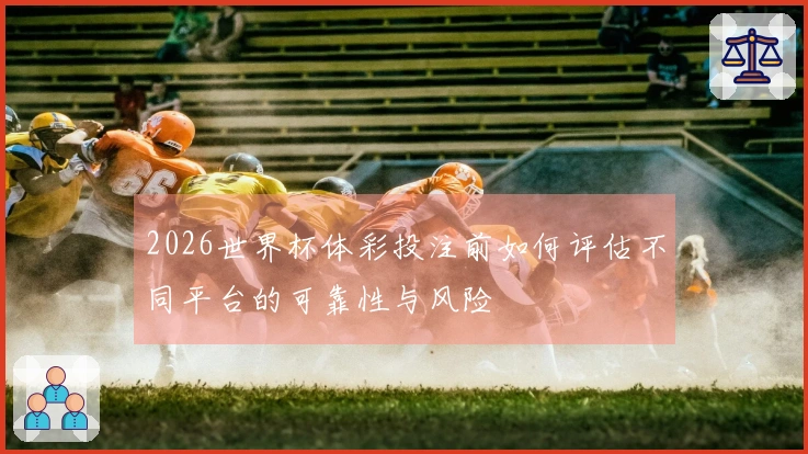 2026世界杯体彩投注前如何评估不同平台的可靠性与风险