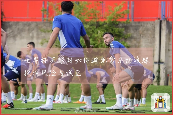 世界杯买球时如何避免常见的滚球投注风险与误区