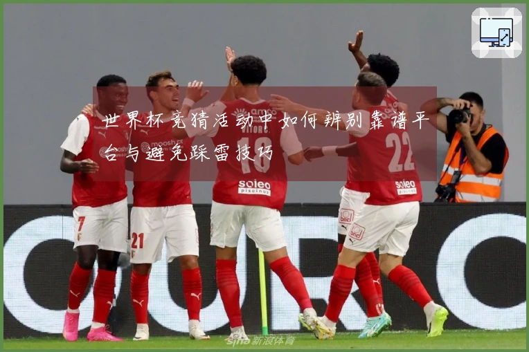 世界杯竞猜活动中如何辨别靠谱平台与避免踩雷技巧